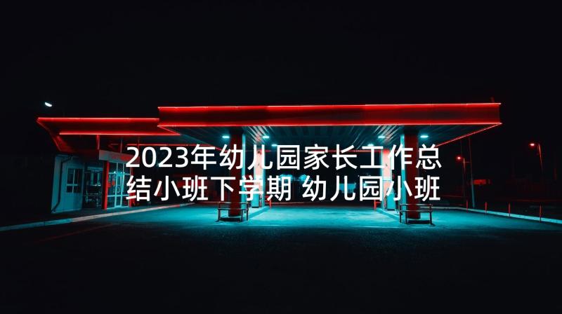 2023年幼儿园家长工作总结小班下学期 幼儿园小班下学期工作计划(大全5篇)