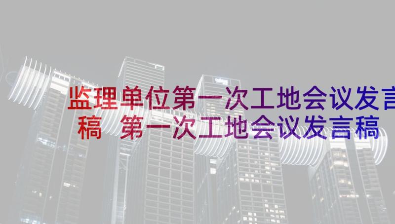 监理单位第一次工地会议发言稿 第一次工地会议发言稿(模板5篇)