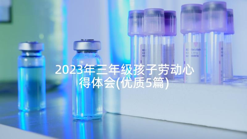 2023年三年级孩子劳动心得体会(优质5篇)