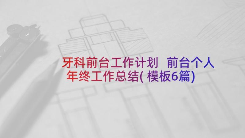 牙科前台工作计划 前台个人年终工作总结(模板6篇)