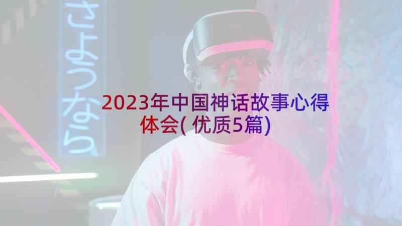 2023年中国神话故事心得体会(优质5篇)