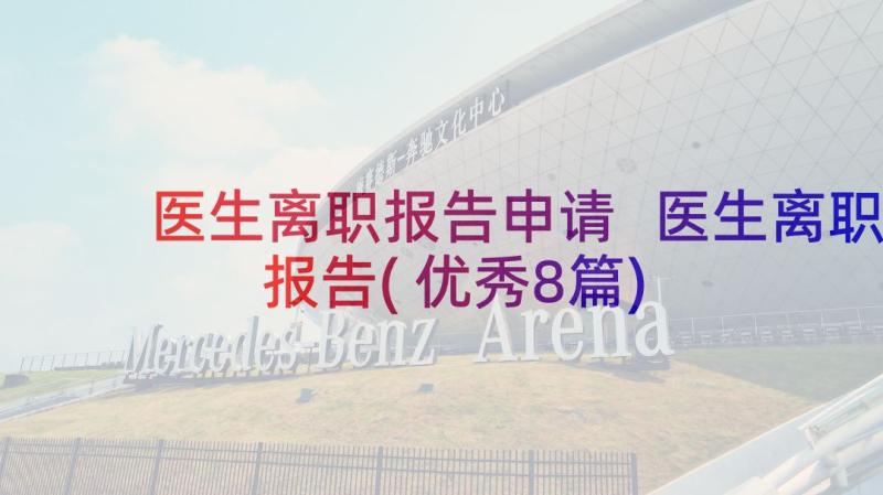 医生离职报告申请 医生离职报告(优秀8篇)