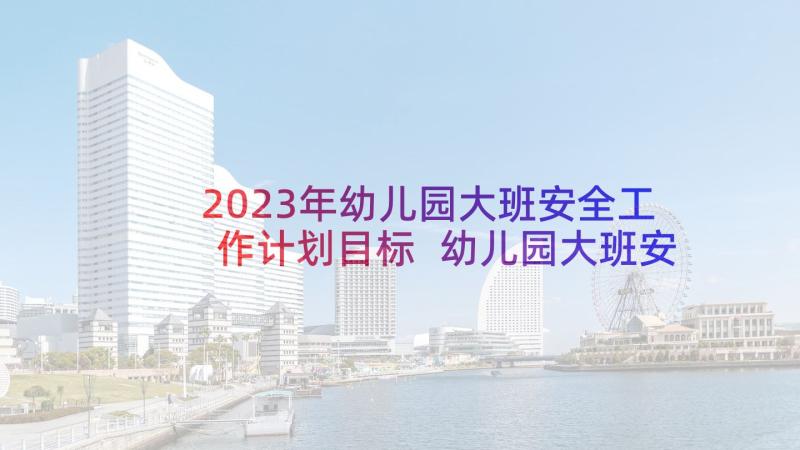 2023年幼儿园大班安全工作计划目标 幼儿园大班安全工作计划(汇总9篇)