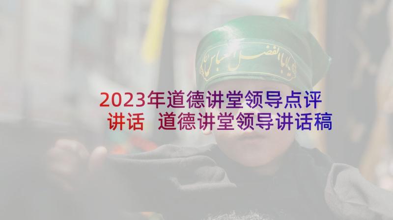 2023年道德讲堂领导点评讲话 道德讲堂领导讲话稿(通用5篇)