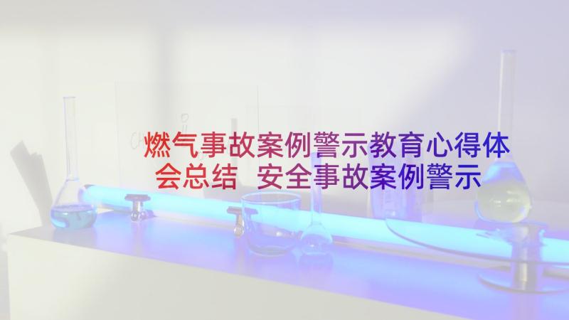 燃气事故案例警示教育心得体会总结 安全事故案例警示教育心得体会全文完整(大全5篇)