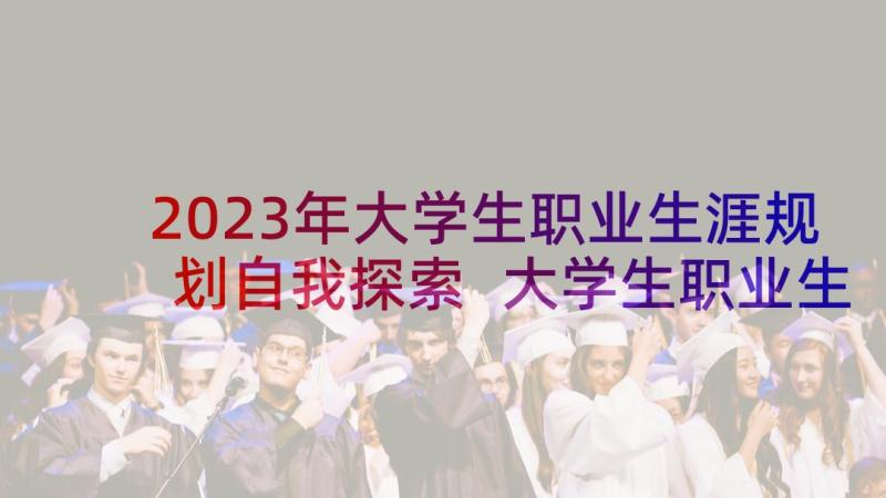 2023年大学生职业生涯规划自我探索 大学生职业生涯规划自我探索报告(大全5篇)