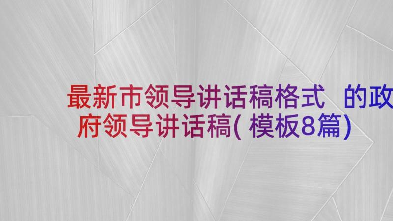 最新市领导讲话稿格式 的政府领导讲话稿(模板8篇)