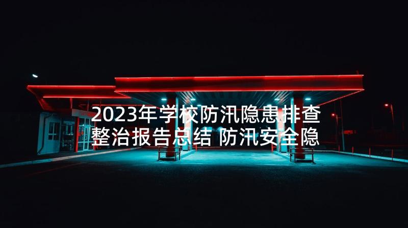 2023年学校防汛隐患排查整治报告总结 防汛安全隐患排查整治工作报告(大全5篇)