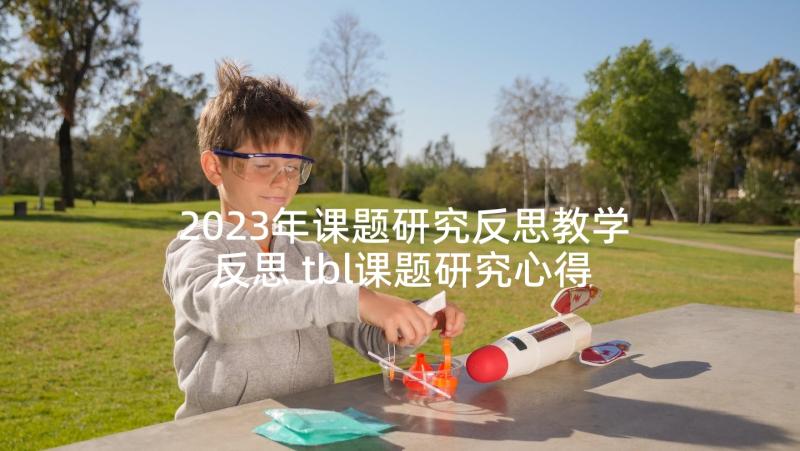 2023年课题研究反思教学反思 tbl课题研究心得体会(优秀6篇)