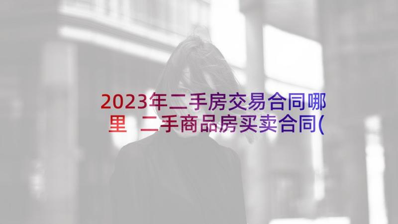 2023年二手房交易合同哪里 二手商品房买卖合同(通用7篇)