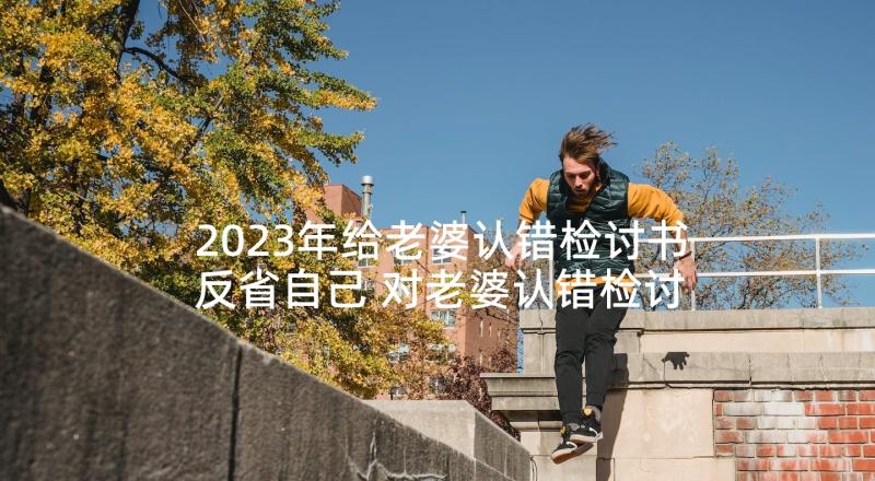 2023年给老婆认错检讨书反省自己 对老婆认错检讨书(精选10篇)