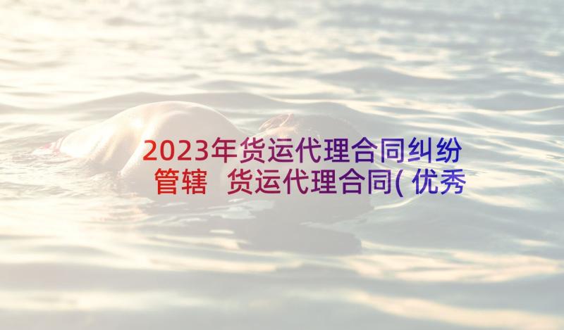 2023年货运代理合同纠纷管辖 货运代理合同(优秀9篇)