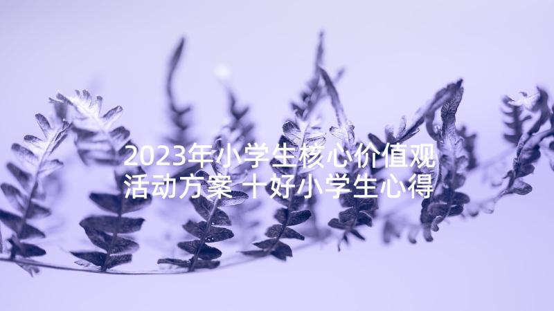 2023年小学生核心价值观活动方案 十好小学生心得体会(通用5篇)