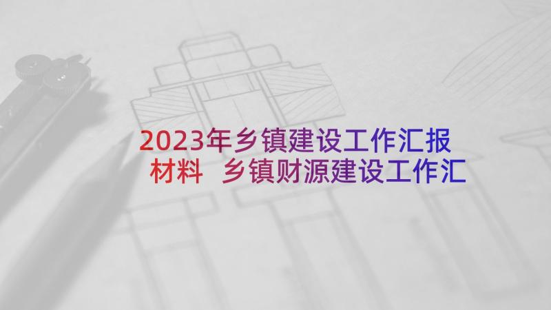 2023年乡镇建设工作汇报材料 乡镇财源建设工作汇报(精选9篇)