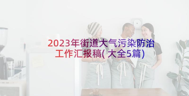 2023年街道大气污染防治工作汇报稿(大全5篇)