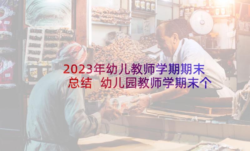 2023年幼儿教师学期期末总结 幼儿园教师学期末个人总结(实用5篇)