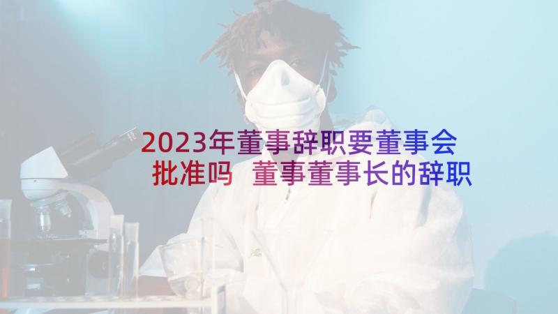 2023年董事辞职要董事会批准吗 董事董事长的辞职报告(汇总9篇)