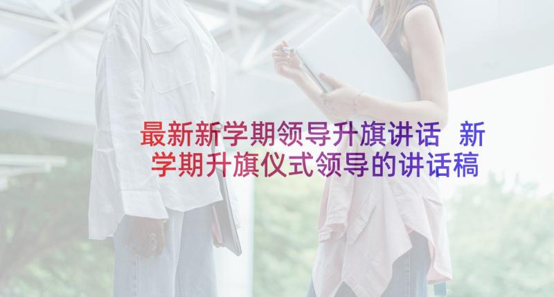 最新新学期领导升旗讲话 新学期升旗仪式领导的讲话稿(大全5篇)