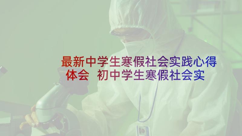 最新中学生寒假社会实践心得体会 初中学生寒假社会实践心得(优秀5篇)