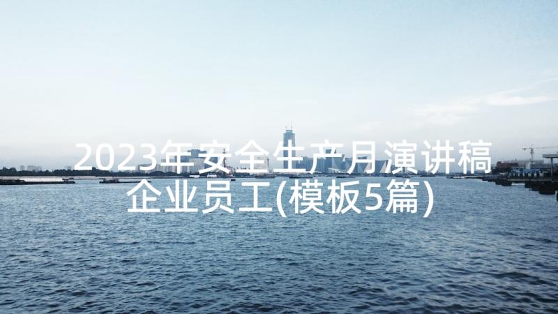 2023年安全生产月演讲稿企业员工(模板5篇)