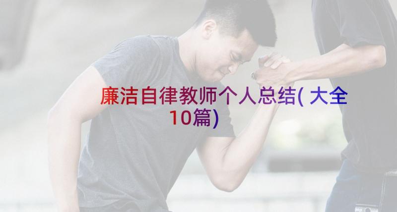 廉洁自律教师个人总结(大全10篇)