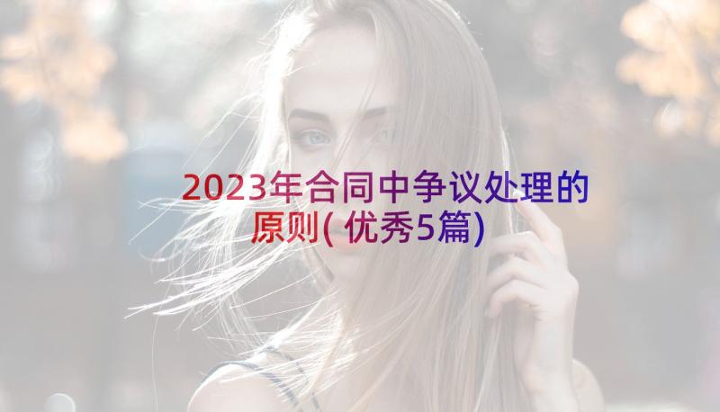 2023年合同中争议处理的原则(优秀5篇)