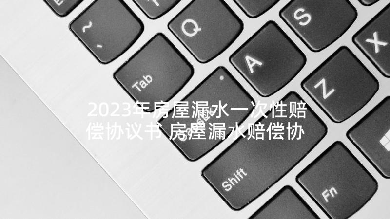 2023年房屋漏水一次性赔偿协议书 房屋漏水赔偿协议书(模板5篇)