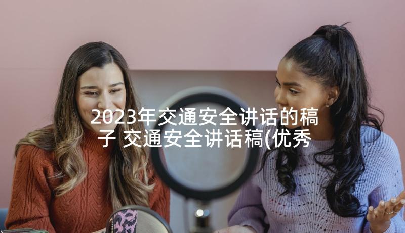 2023年交通安全讲话的稿子 交通安全讲话稿(优秀6篇)