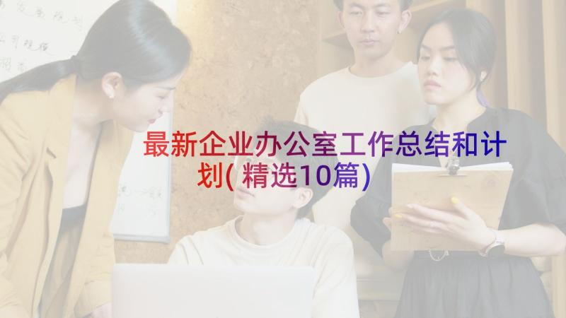 最新企业办公室工作总结和计划(精选10篇)