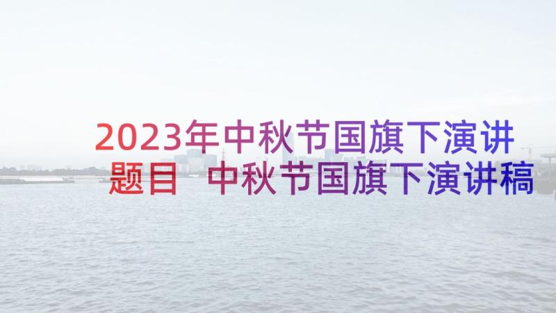 2023年中秋节国旗下演讲题目 中秋节国旗下演讲稿(模板6篇)