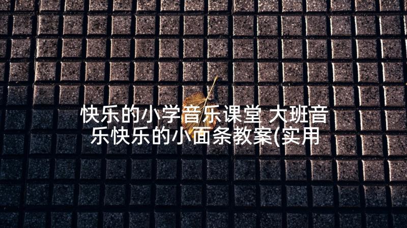 快乐的小学音乐课堂 大班音乐快乐的小面条教案(实用8篇)