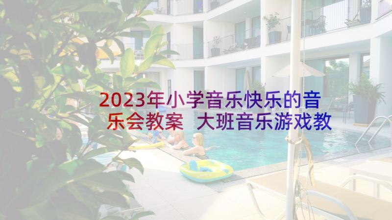 2023年小学音乐快乐的音乐会教案 大班音乐游戏教案快乐的时间(实用5篇)