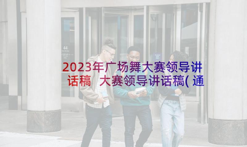 2023年广场舞大赛领导讲话稿 大赛领导讲话稿(通用8篇)