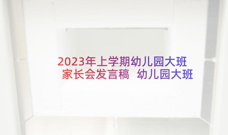 2023年上学期幼儿园大班家长会发言稿 幼儿园大班家长会发言稿(优质9篇)