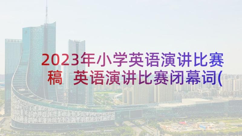 2023年小学英语演讲比赛稿 英语演讲比赛闭幕词(汇总6篇)