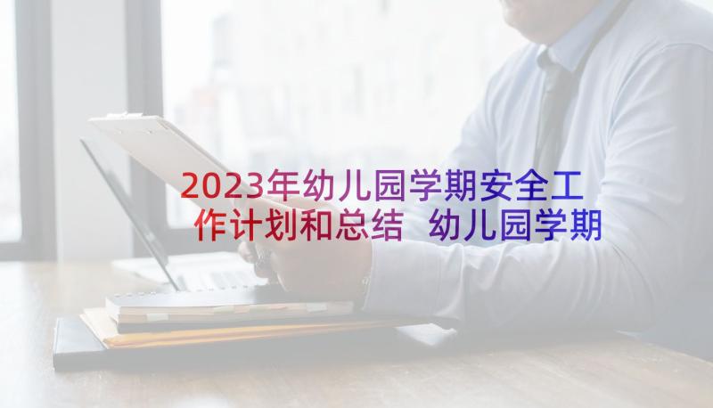 2023年幼儿园学期安全工作计划和总结 幼儿园学期安全工作计划(大全7篇)