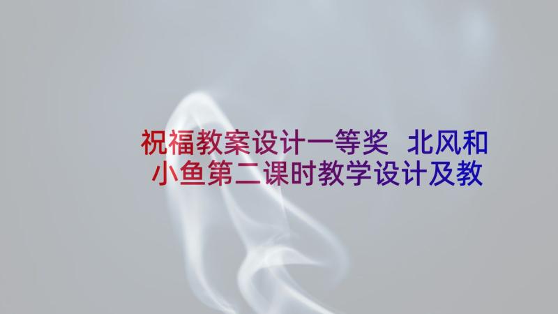 祝福教案设计一等奖 北风和小鱼第二课时教学设计及教学反思(实用5篇)