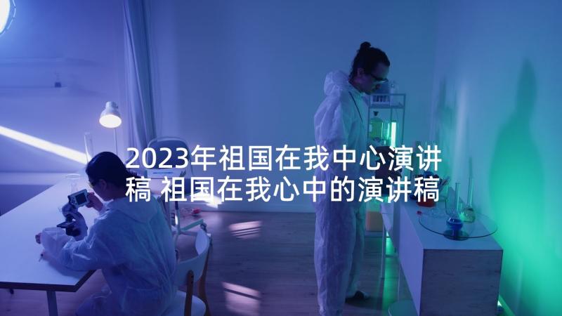 2023年祖国在我中心演讲稿 祖国在我心中的演讲稿(模板10篇)