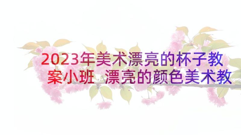 2023年美术漂亮的杯子教案小班 漂亮的颜色美术教案(优秀10篇)