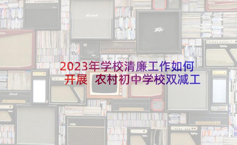 2023年学校清廉工作如何开展 农村初中学校双减工作开展情况总结(优质9篇)