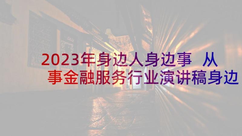 2023年身边人身边事 从事金融服务行业演讲稿身边的人身边的事(优质5篇)