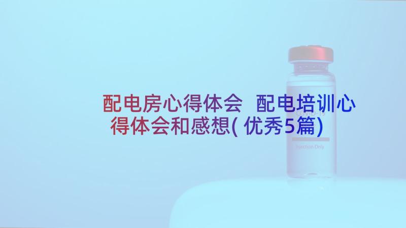 配电房心得体会 配电培训心得体会和感想(优秀5篇)