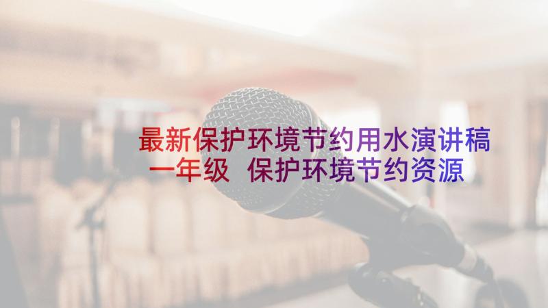 最新保护环境节约用水演讲稿一年级 保护环境节约资源演讲稿(实用6篇)