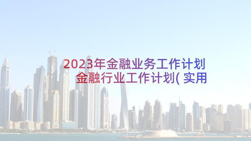 2023年金融业务工作计划 金融行业工作计划(实用6篇)