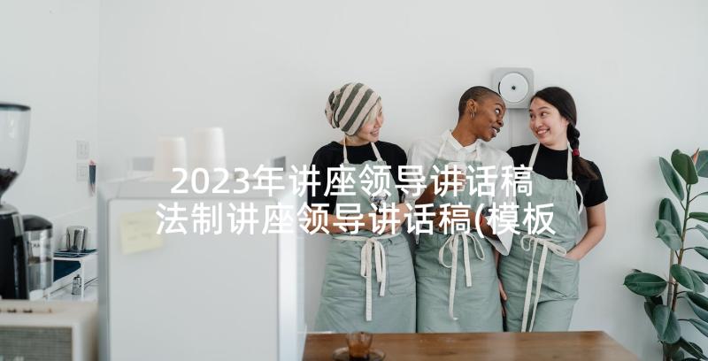 2023年讲座领导讲话稿 法制讲座领导讲话稿(模板5篇)