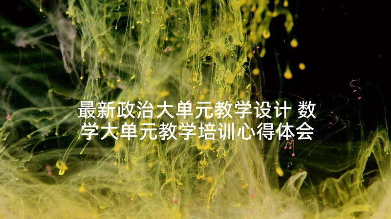 最新政治大单元教学设计 数学大单元教学培训心得体会(大全5篇)