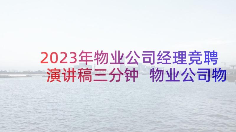 2023年物业公司经理竞聘演讲稿三分钟 物业公司物业部经理的竞聘演讲稿(优秀5篇)