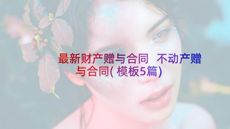 最新财产赠与合同 不动产赠与合同(模板5篇)