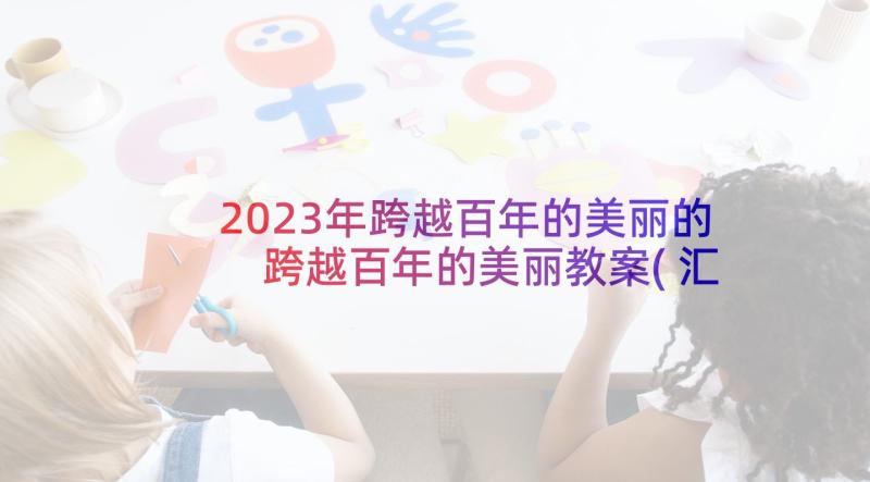 2023年跨越百年的美丽的 跨越百年的美丽教案(汇总10篇)