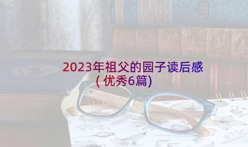 2023年祖父的园子读后感(优秀6篇)